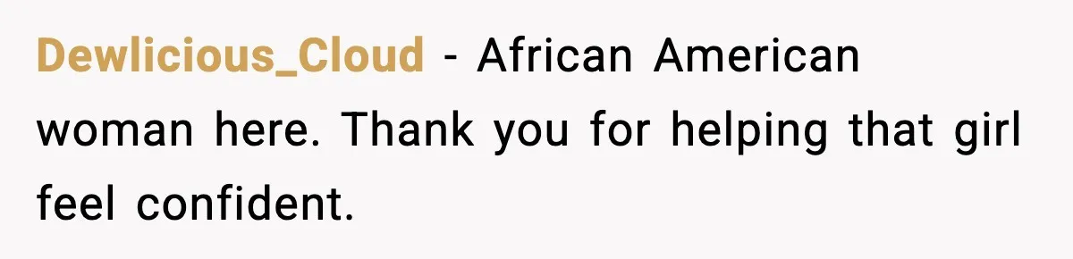 Dewlicious_Cloud - African American woman here. Thank you for helping that girl feel confident.