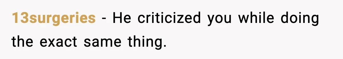 13surgeries - He criticized you while doing the exact same thing.