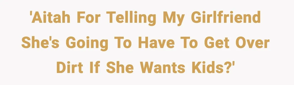 'AITAH for telling my girlfriend she's going to have to get over dirt if she wants kids?'