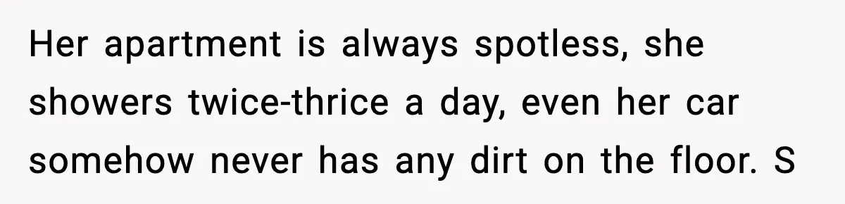 Her apartment is always spotless, she showers twice-thrice a day, even her car somehow never has any dirt on the floor. S