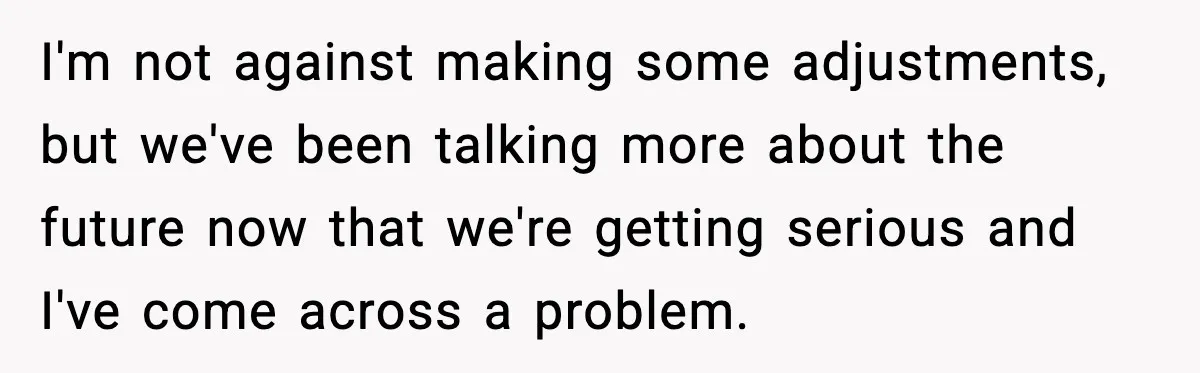 I'm not against making some adjustments, but we've been talking more about the future now that we're getting serious and I've come across a problem.