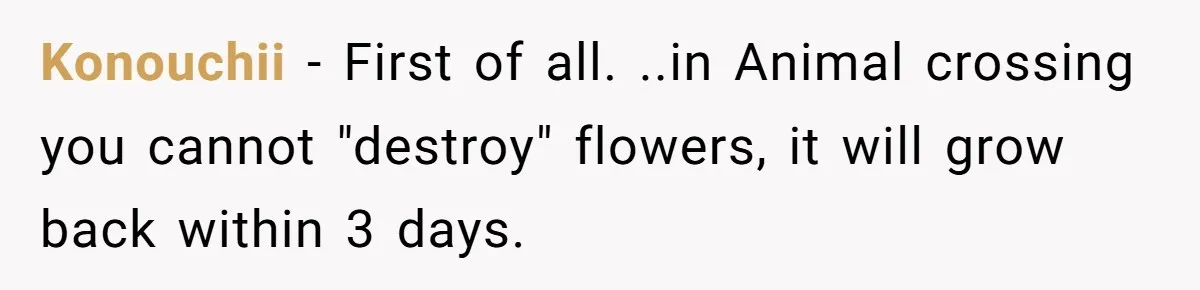 Identical Twins, Not-So-Identical Lives: When Animal Crossing Triggers a Family Explosion Konouchii − First of all. ..in Animal crossing you cannot "destroy" flowers, it will grow back within 3 days.