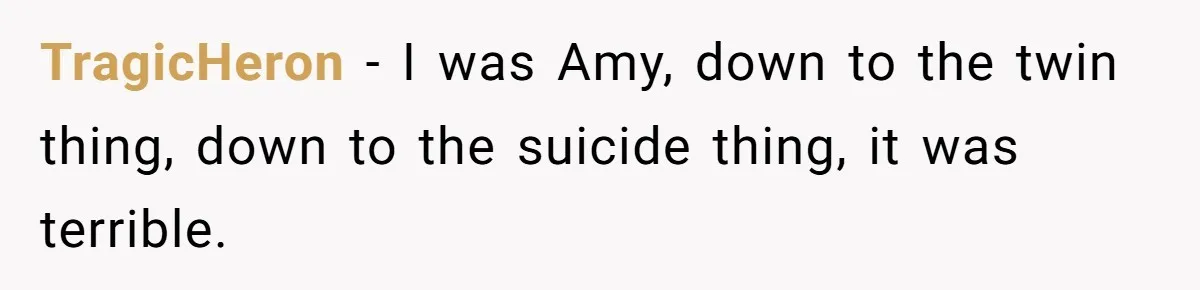 Identical Twins, Not-So-Identical Lives: When Animal Crossing Triggers a Family Explosion TragicHeron − I was Amy, down to the twin thing, down to the suicide thing, it was terrible.