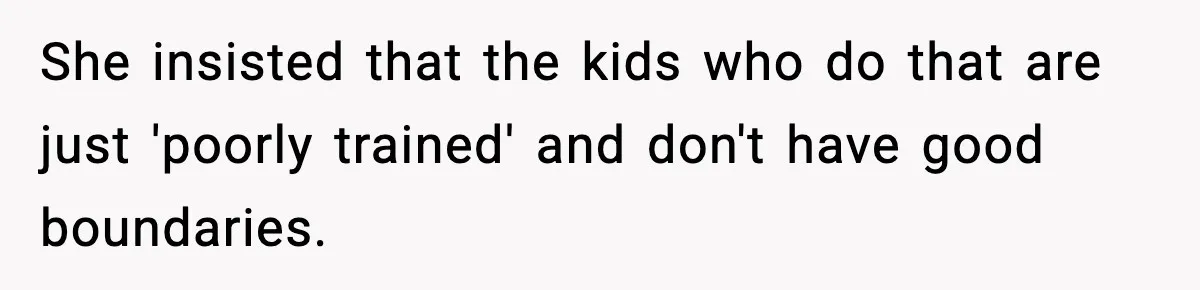 She insisted that the kids who do that are just 'poorly trained' and don't have good boundaries.