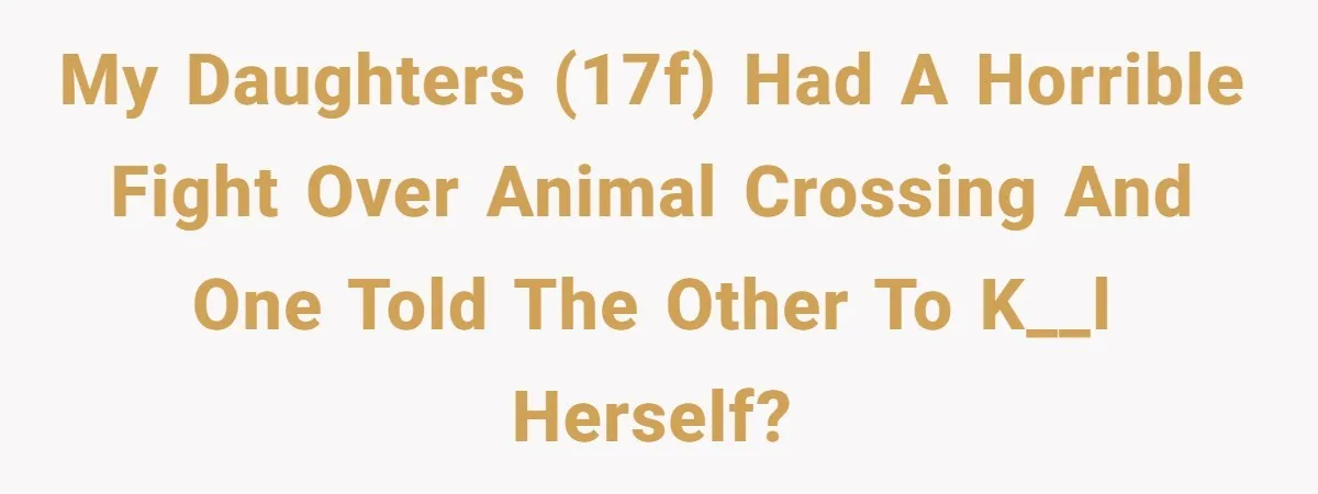 Identical Twins, Not-So-Identical Lives: When Animal Crossing Triggers a Family Explosion My daughters (17F) had a horrible fight over Animal Crossing and one told the other to k__l herself?