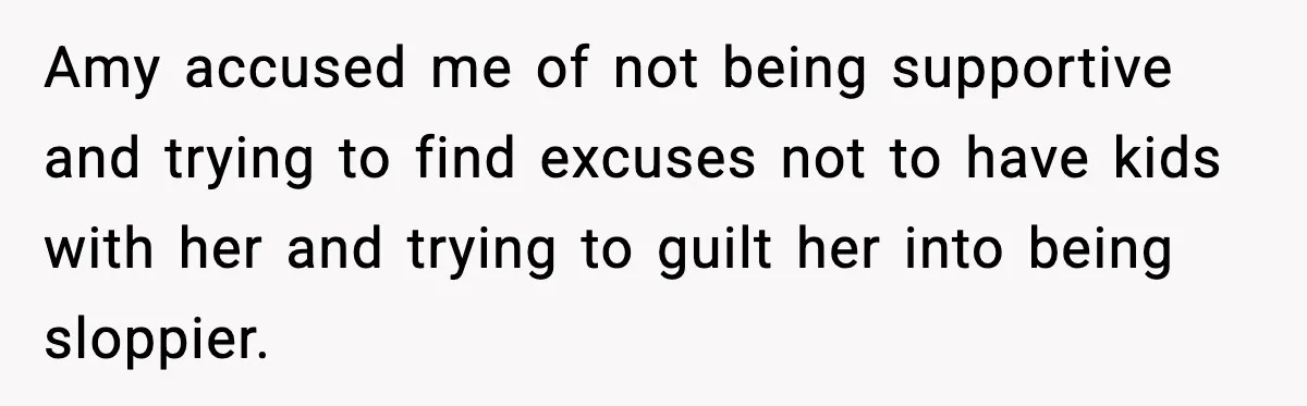 Amy accused me of not being supportive and trying to find excuses not to have kids with her and trying to guilt her into being sloppier.