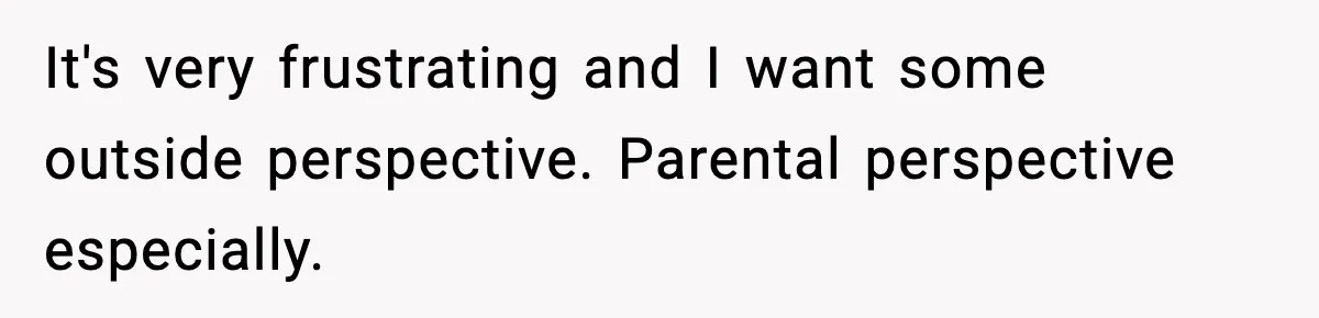 It's very frustrating and I want some outside perspective. Parental perspective especially.