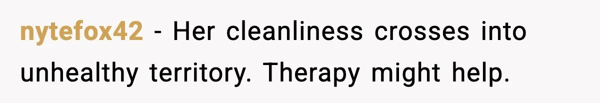nytefox42 - Her cleanliness crosses into unhealthy territory. Therapy might help.