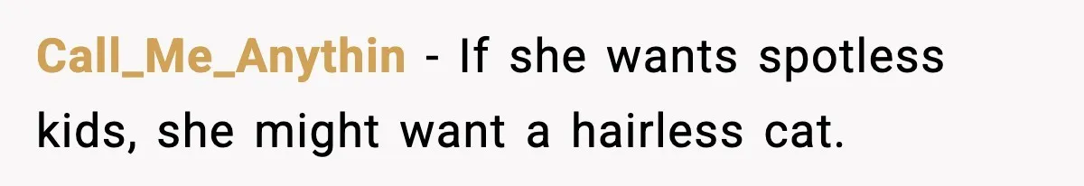 Call_Me_Anythin - If she wants spotless kids, she might want a hairless cat.