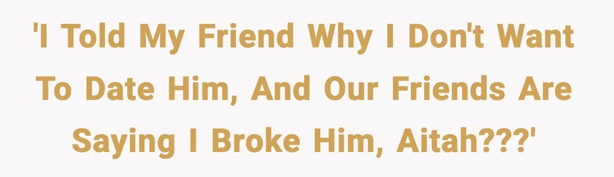 'I told my friend why I don't want to date him, and our friends are saying I broke him, AITAH???'