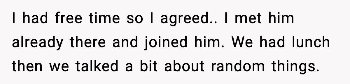 I had free time so I agreed.. I met him already there and joined him. We had lunch then we talked a bit about random things.