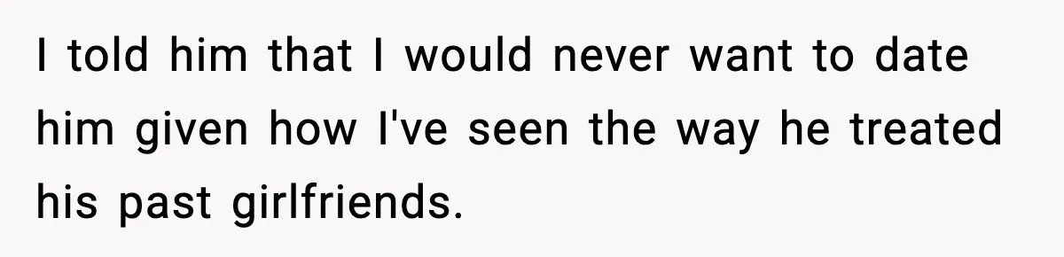I told him that I would never want to date him given how I've seen the way he treated his past girlfriends.