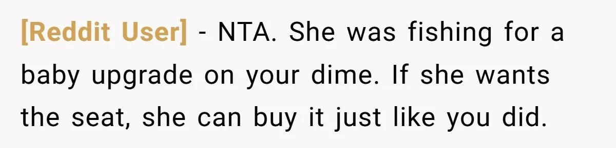 [Reddit User] − NTA. She was fishing for a baby upgrade on your dime. If she wants the seat, she can buy it just like you did.