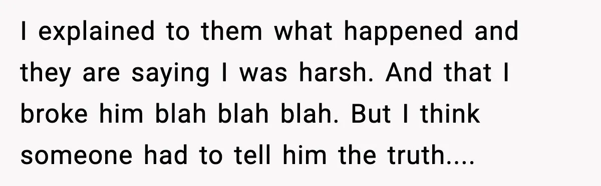 I explained to them what happened and they are saying I was harsh. And that I broke him blah blah blah. But I think someone had to tell him the...