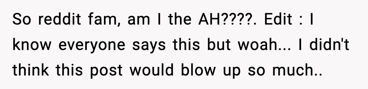 So reddit fam, am I the AH????. Edit : I know everyone says this but woah... I didn't think this post would blow up so much..