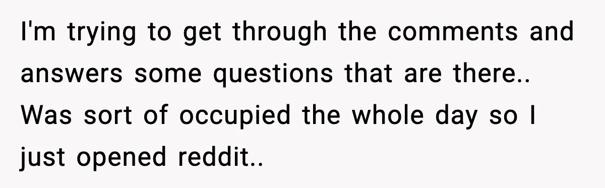 I'm trying to get through the comments and answers some questions that are there.. Was sort of occupied the whole day so I just opened reddit..