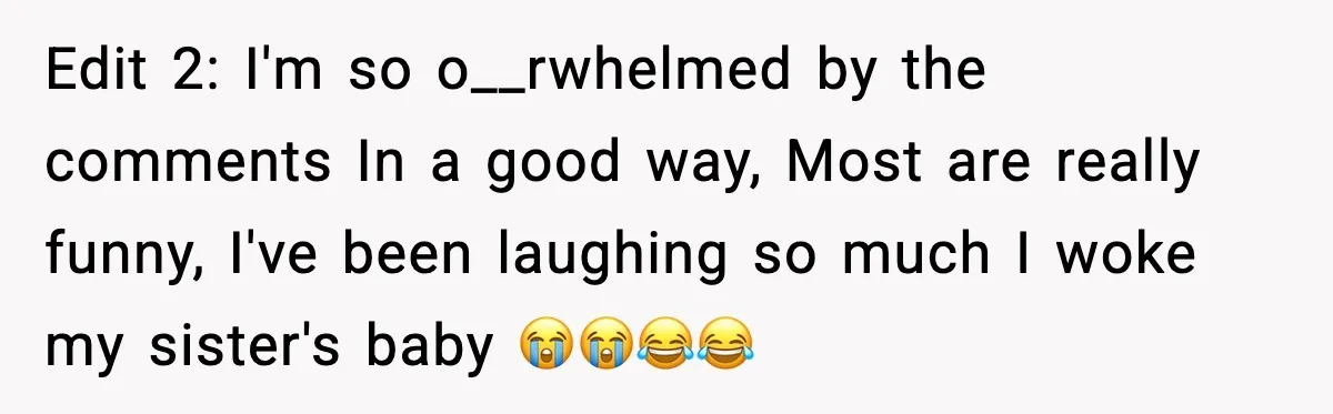 Edit 2: I'm so o__rwhelmed by the comments In a good way, Most are really funny, I've been laughing so much I woke my sister's baby 😭😭😂😂