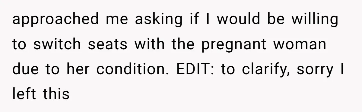 Tall Passenger Stays Put on 12-Hour Flight After Pregnant Woman Asks for Seat approached me asking if I would be willing to switch seats with the pregnant woman due to her condition. EDIT: to clarify, sorry I left this