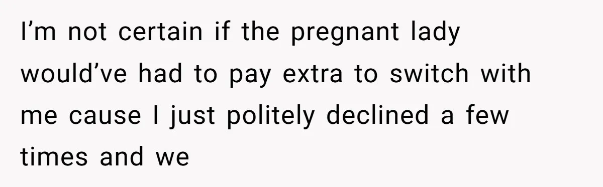 Tall Passenger Stays Put on 12-Hour Flight After Pregnant Woman Asks for Seat I’m not certain if the pregnant lady would’ve had to pay extra to switch with me cause I just politely declined a few times and we