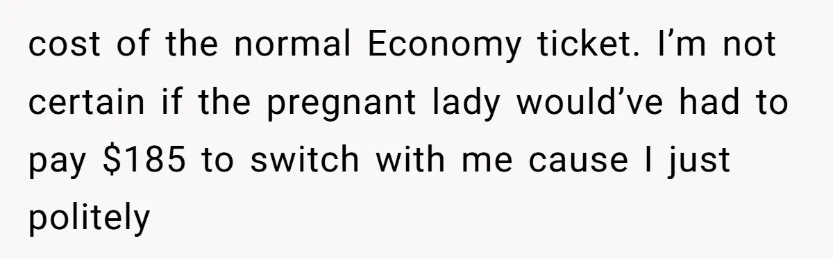 Tall Passenger Stays Put on 12-Hour Flight After Pregnant Woman Asks for Seat cost of the normal Economy ticket. I’m not certain if the pregnant lady would’ve had to pay $185 to switch with me cause I just politely