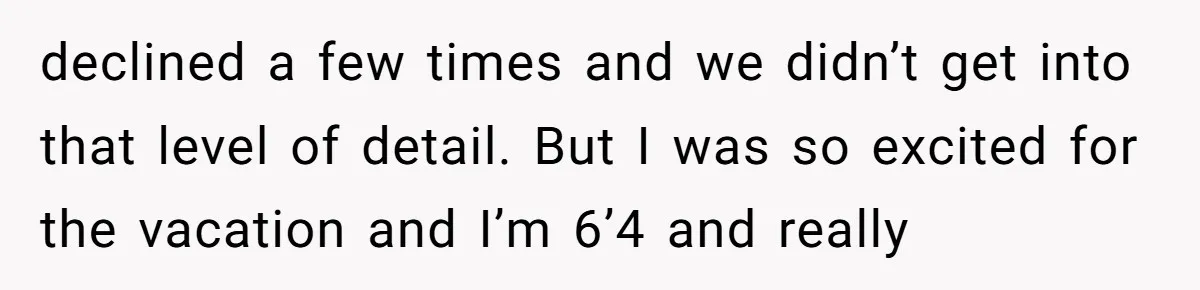 Tall Passenger Stays Put on 12-Hour Flight After Pregnant Woman Asks for Seat declined a few times and we didn’t get into that level of detail. But I was so excited for the vacation and I’m 6’4 and really