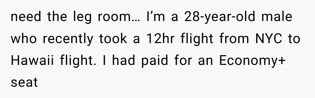 Tall Passenger Stays Put on 12-Hour Flight After Pregnant Woman Asks for Seat need the leg room… I’m a 28-year-old male who recently took a 12hr flight from NYC to Hawaii flight. I had paid for an Economy+ seat