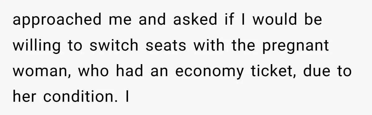 Tall Passenger Stays Put on 12-Hour Flight After Pregnant Woman Asks for Seat approached me and asked if I would be willing to switch seats with the pregnant woman, who had an economy ticket, due to her condition. I