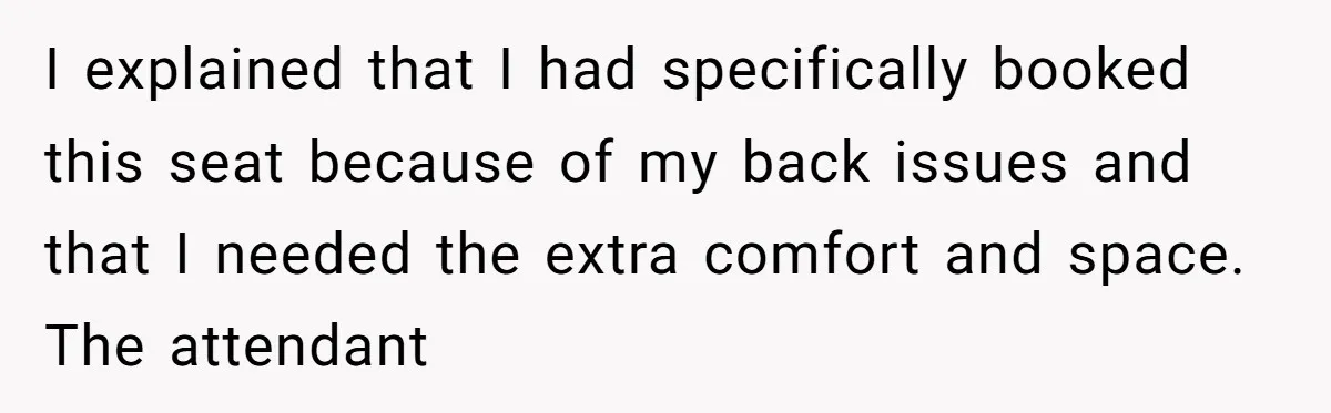 Tall Passenger Stays Put on 12-Hour Flight After Pregnant Woman Asks for Seat I explained that I had specifically booked this seat because of my back issues and that I needed the extra comfort and space. The attendant