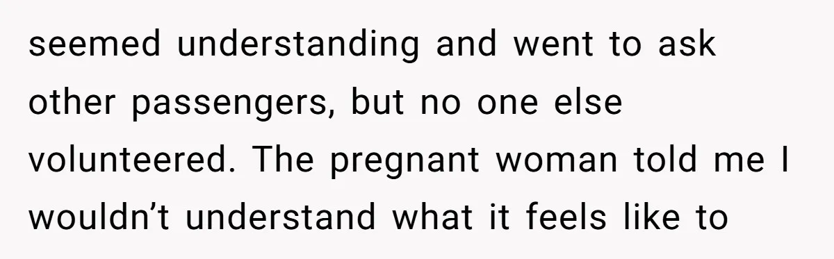 Tall Passenger Stays Put on 12-Hour Flight After Pregnant Woman Asks for Seat seemed understanding and went to ask other passengers, but no one else volunteered. The pregnant woman told me I wouldn’t understand what it feels like to