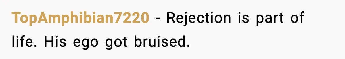 TopAmphibian7220 - Rejection is part of life. His ego got bruised.