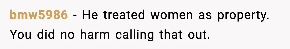 bmw5986 - He treated women as property. You did no harm calling that out.