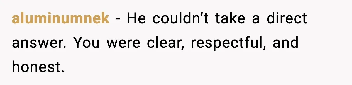 aluminumnek - He couldn’t take a direct answer. You were clear, respectful, and honest.