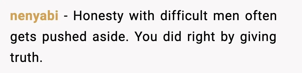 nenyabi - Honesty with difficult men often gets pushed aside. You did right by giving truth.