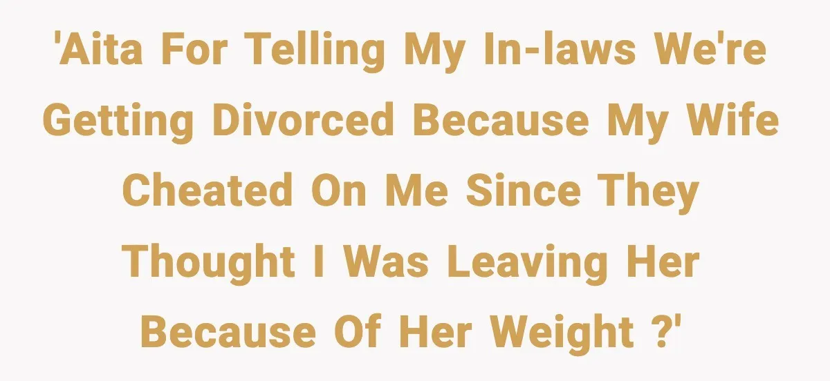 'AITA for telling my in-laws we're getting divorced because my wife cheated on me since they thought I was leaving her because of her weight ?'