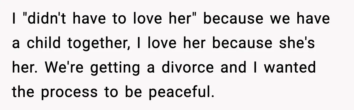 I "didn't have to love her" because we have a child together, I love her because she's her. We're getting a divorce and I wanted the process to be peaceful.