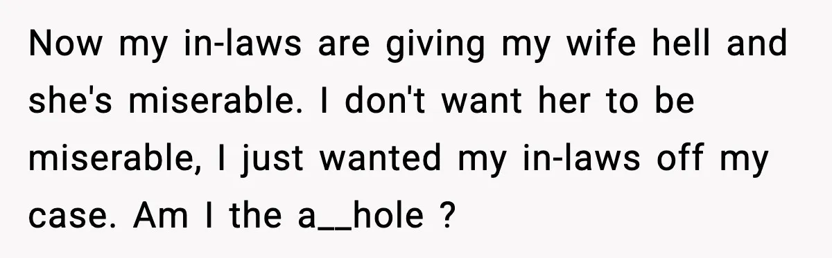 Now my in-laws are giving my wife hell and she's miserable. I don't want her to be miserable, I just wanted my in-laws off my case. Am I the a__hole...