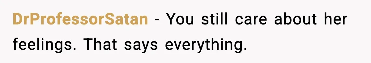 DrProfessorSatan - You still care about her feelings. That says everything.