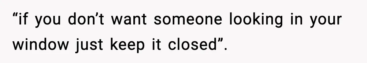 “if you don’t want someone looking in your window just keep it closed”.