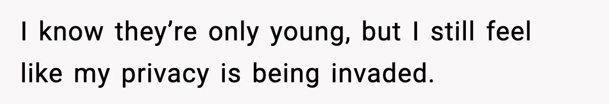 I know they’re only young, but I still feel like my privacy is being invaded.