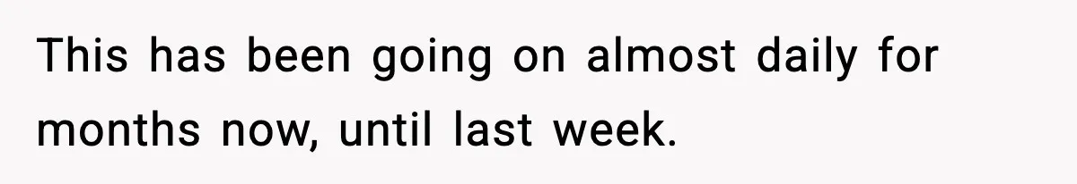 This has been going on almost daily for months now, until last week.