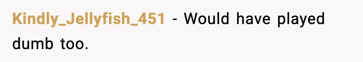 Kindly_Jellyfish_451 - Would have played dumb too.