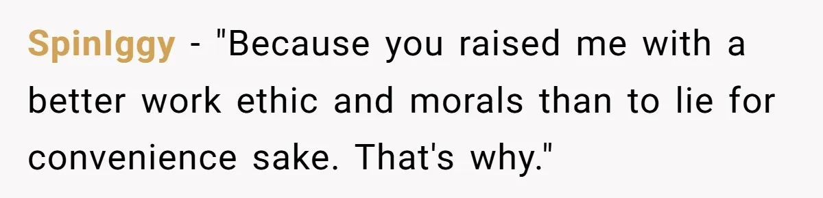 SpinIggy − "Because you raised me with a better work ethic and morals than to lie for convenience sake. That's why."