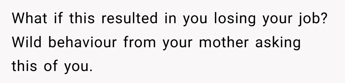 What if this resulted in you losing your job? Wild behaviour from your mother asking this of you.