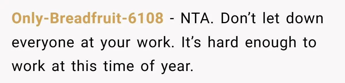 Only-Breadfruit-6108 − NTA. Don’t let down everyone at your work. It’s hard enough to work at this time of year.