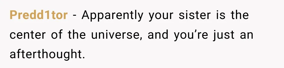Predd1tor − Apparently your sister is the center of the universe, and you’re just an afterthought.
