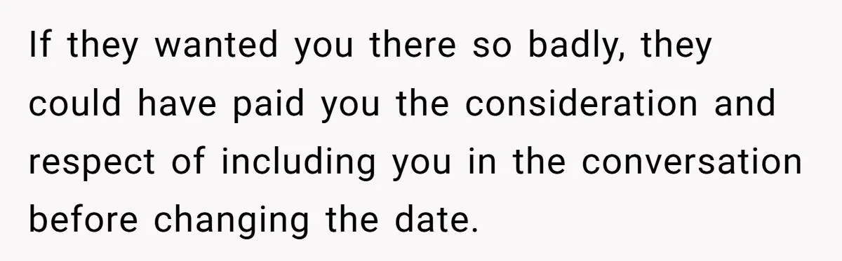 If they wanted you there so badly, they could have paid you the consideration and respect of including you in the conversation before changing the date.