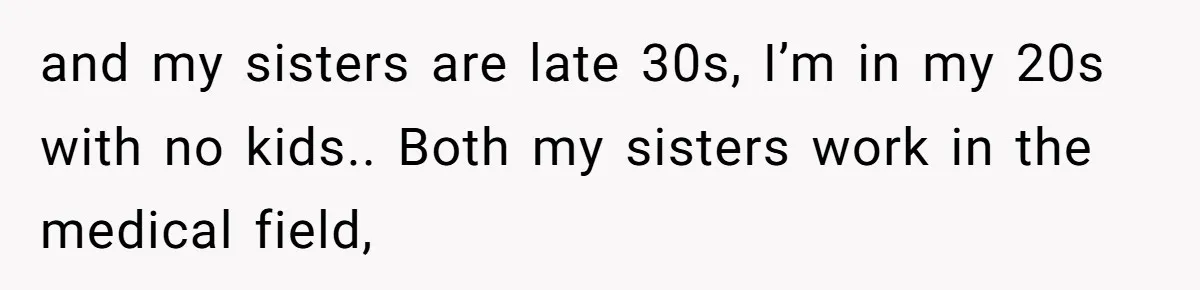 and my sisters are late 30s, I’m in my 20s with no kids.. Both my sisters work in the medical field,