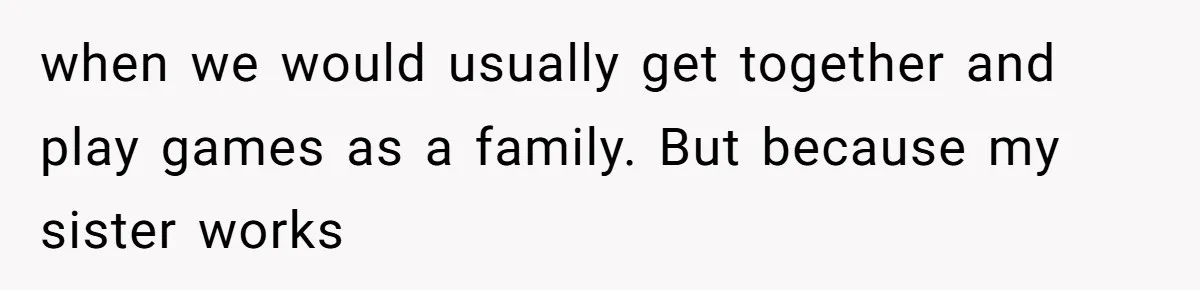 when we would usually get together and play games as a family. But because my sister works