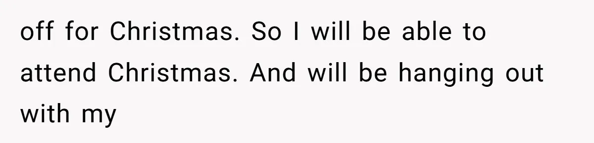 off for Christmas. So I will be able to attend Christmas. And will be hanging out with my