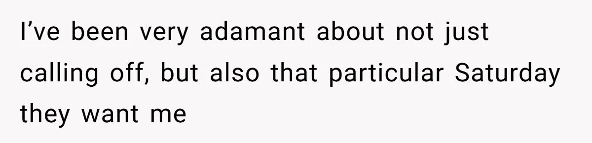 I’ve been very adamant about not just calling off, but also that particular Saturday they want me